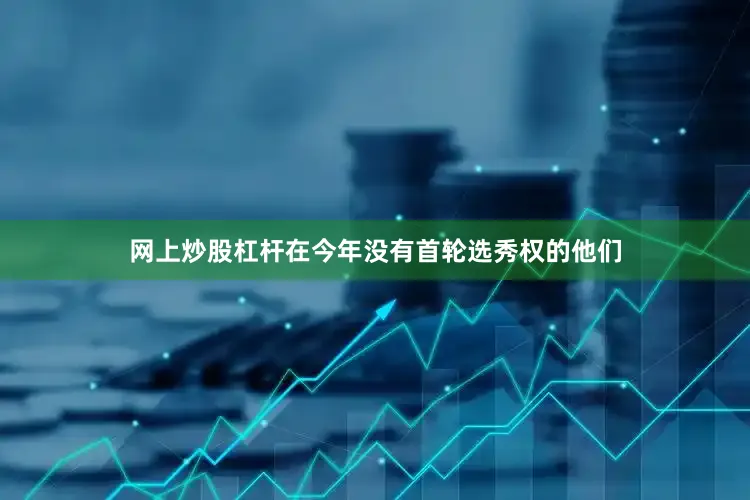 网上炒股杠杆在今年没有首轮选秀权的他们