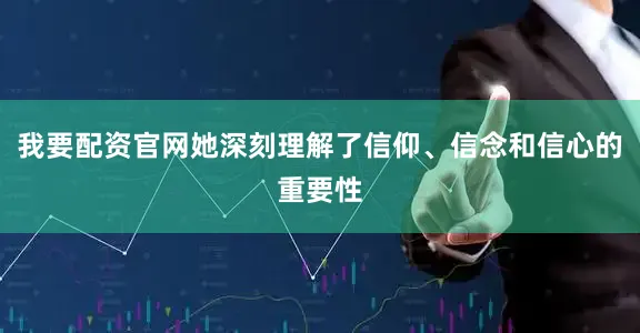 我要配资官网她深刻理解了信仰、信念和信心的重要性