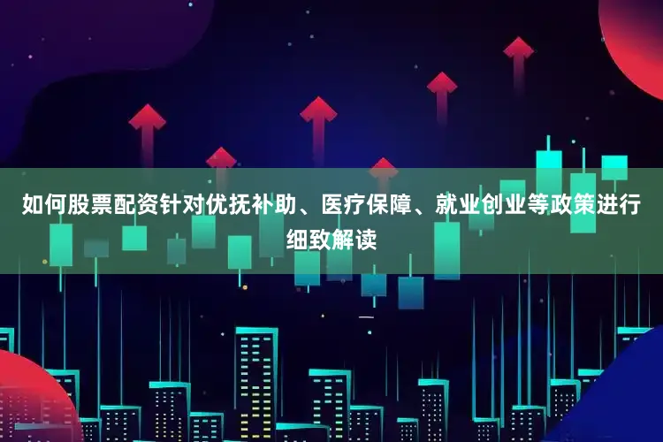 如何股票配资针对优抚补助、医疗保障、就业创业等政策进行细致解读
