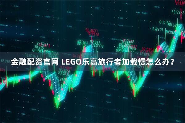 金融配资官网 LEGO乐高旅行者加载慢怎么办？