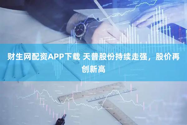 财生网配资APP下载 天普股份持续走强，股价再创新高