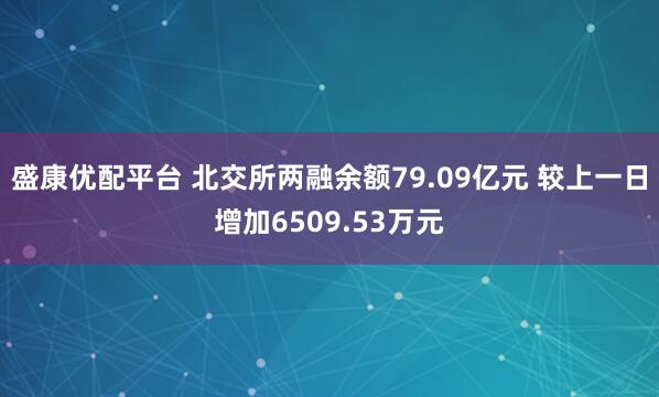 盛康优配平台 北交所两融余额79.09亿元 较上一日增加6509.53万元