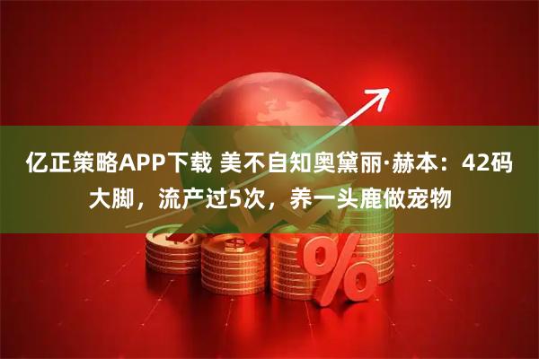 亿正策略APP下载 美不自知奥黛丽·赫本：42码大脚，流产过5次，养一头鹿做宠物