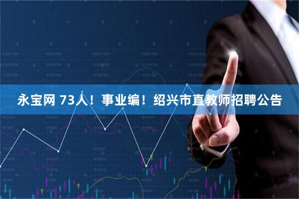 永宝网 73人！事业编！绍兴市直教师招聘公告
