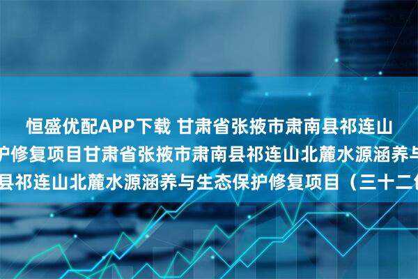 恒盛优配APP下载 甘肃省张掖市肃南县祁连山北麓水源涵养与生态保护修复项目甘肃省张掖市肃南县祁连山北麓水源涵养与生态保护修复项目（三十二包）