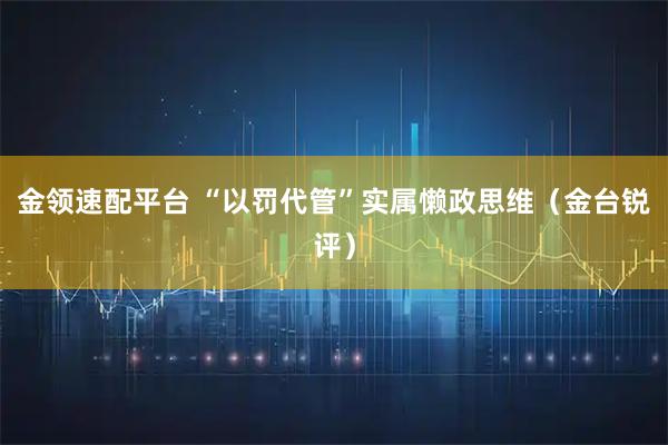 金领速配平台 “以罚代管”实属懒政思维（金台锐评）