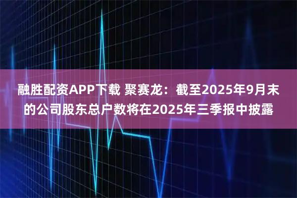 融胜配资APP下载 聚赛龙：截至2025年9月末的公司股东总户数将在2025年三季报中披露