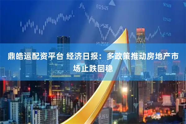 鼎皓运配资平台 经济日报：多政策推动房地产市场止跌回稳