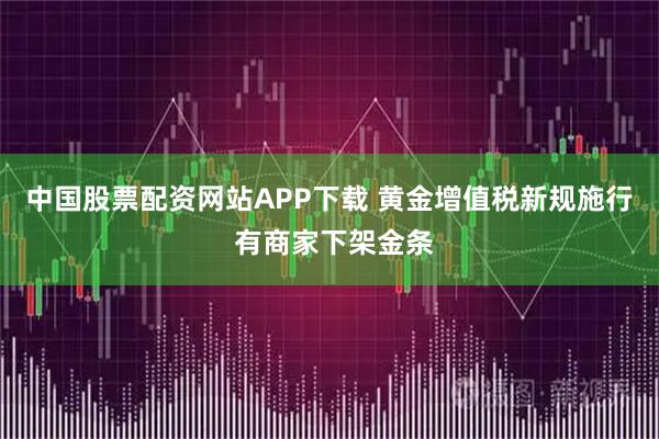 中国股票配资网站APP下载 黄金增值税新规施行 有商家下架金条