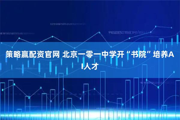策略赢配资官网 北京一零一中学开“书院”培养AI人才