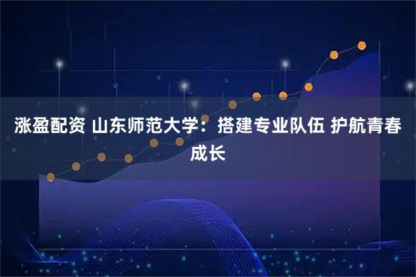 涨盈配资 山东师范大学:搭建专业队伍 护航青春成长