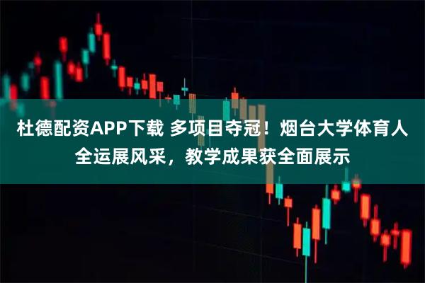 杜德配资APP下载 多项目夺冠！烟台大学体育人全运展风采，教学成果获全面展示