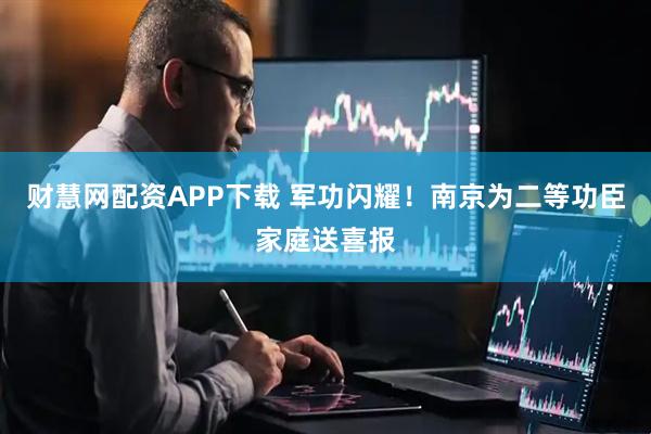 财慧网配资APP下载 军功闪耀!南京为二等功臣家庭送喜报