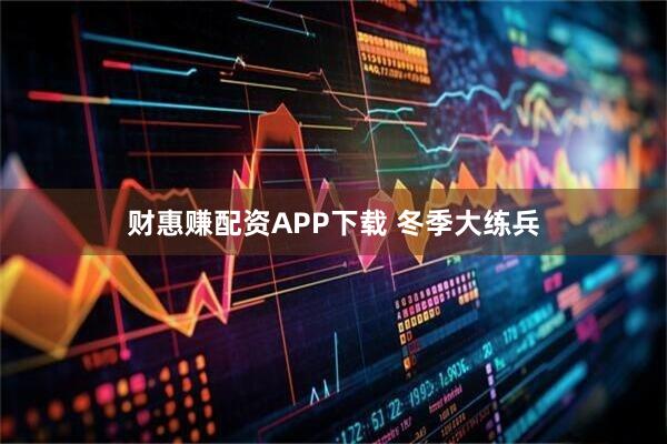 财惠赚配资APP下载 冬季大练兵