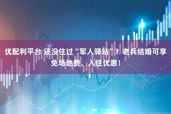 优配利平台 还没住过“军人驿站”？老兵结婚可享免场地费、入住优惠！