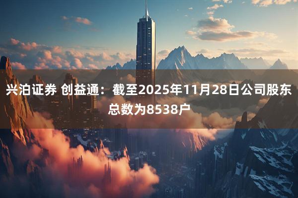 兴泊证券 创益通：截至2025年11月28日公司股东总数为8538户