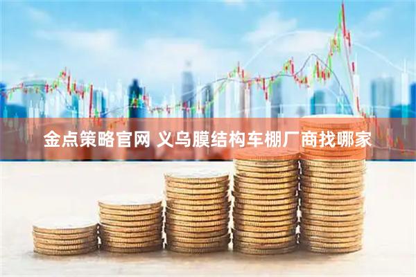 金点策略官网 义乌膜结构车棚厂商找哪家