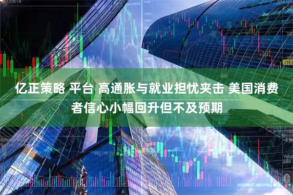 亿正策略 平台 高通胀与就业担忧夹击 美国消费者信心小幅回升但不及预期