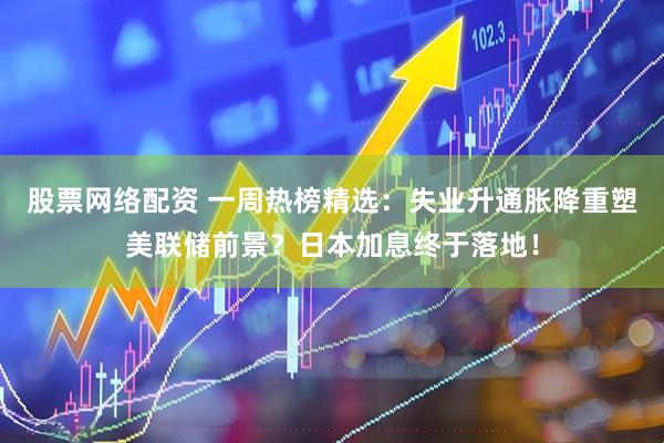 股票网络配资 一周热榜精选：失业升通胀降重塑美联储前景？日本加息终于落地！