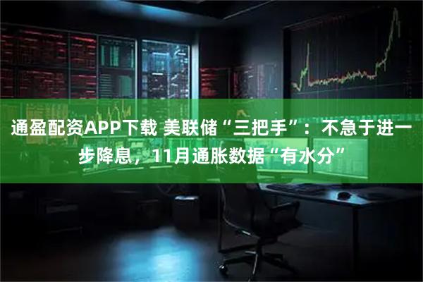 通盈配资APP下载 美联储“三把手”：不急于进一步降息，11月通胀数据“有水分”