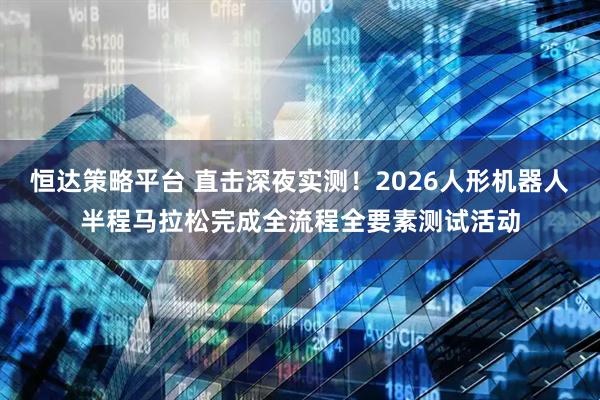 恒达策略平台 直击深夜实测！2026人形机器人半程马拉松完成全流程全要素测试活动