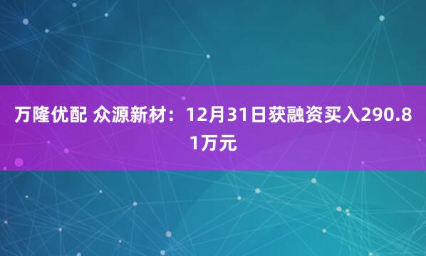 万隆优配 众源新材：12月31日获融资买入290.81万元