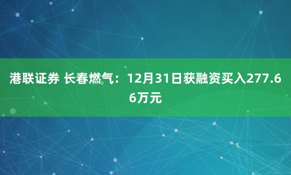港联证券 长春燃气：12月31日获融资买入277.66万元