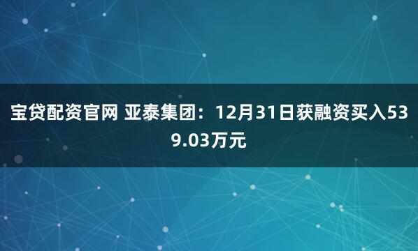宝贷配资官网 亚泰集团：12月31日获融资买入539.03万元