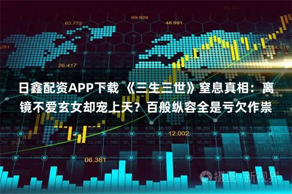 日鑫配资APP下载 《三生三世》窒息真相：离镜不爱玄女却宠上天？百般纵容全是亏欠作祟