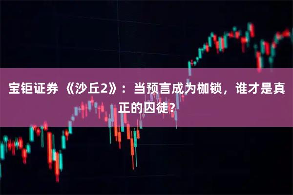 宝钜证券 《沙丘2》：当预言成为枷锁，谁才是真正的囚徒？