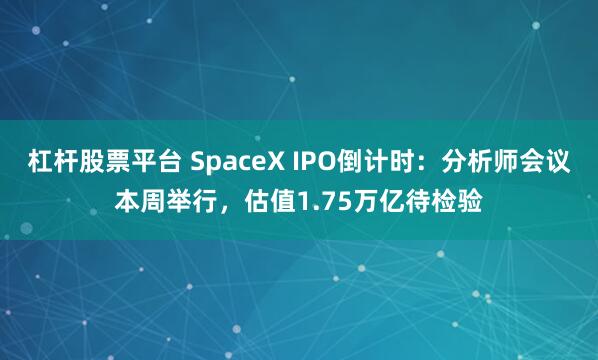 杠杆股票平台 SpaceX IPO倒计时：分析师会议本周举行，估值1.75万亿待检验