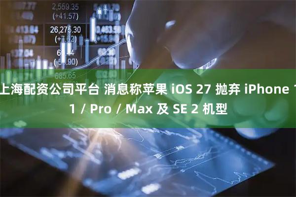 上海配资公司平台 消息称苹果 iOS 27 抛弃 iPhone 11 / Pro / Max 及 SE 2 机型