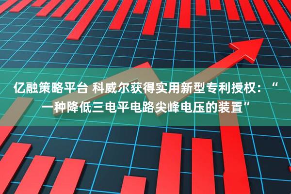 亿融策略平台 科威尔获得实用新型专利授权：“一种降低三电平电路尖峰电压的装置”