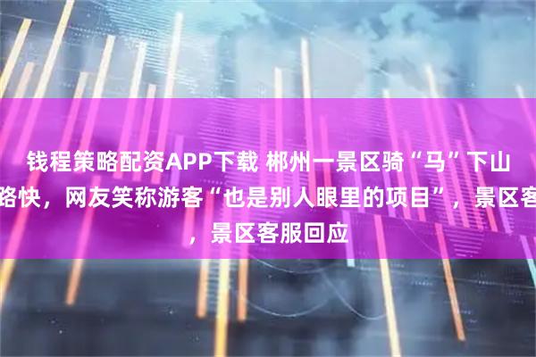 钱程策略配资APP下载 郴州一景区骑“马”下山没有走路快，网友笑称游客“也是别人眼里的项目”，景区客服回应