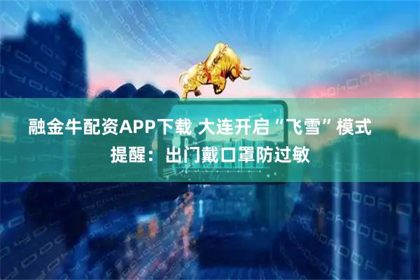 融金牛配资APP下载 大连开启“飞雪”模式    提醒：出门戴口罩防过敏
