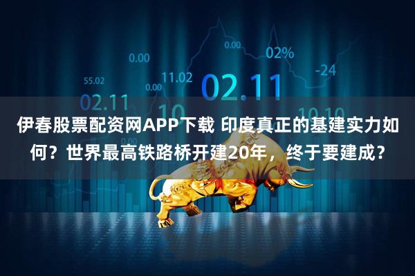 伊春股票配资网APP下载 印度真正的基建实力如何？世界最高铁路桥开建20年，终于要建成？