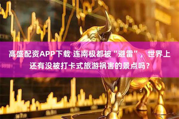 高盛配资APP下载 连南极都被“避雷”，世界上还有没被打卡式旅游祸害的景点吗？