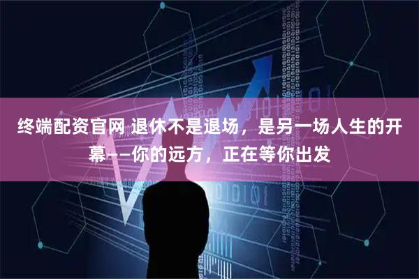 终端配资官网 退休不是退场，是另一场人生的开幕——你的远方，正在等你出发