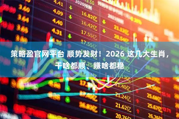 策略盈官网平台 顺势发财！2026 这几大生肖，干啥都顺、赚啥都稳