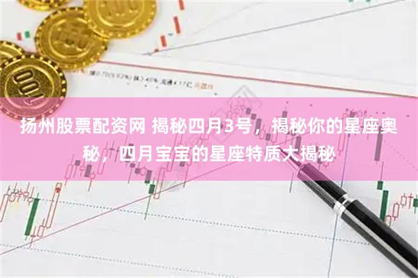扬州股票配资网 揭秘四月3号，揭秘你的星座奥秘，四月宝宝的星座特质大揭秘