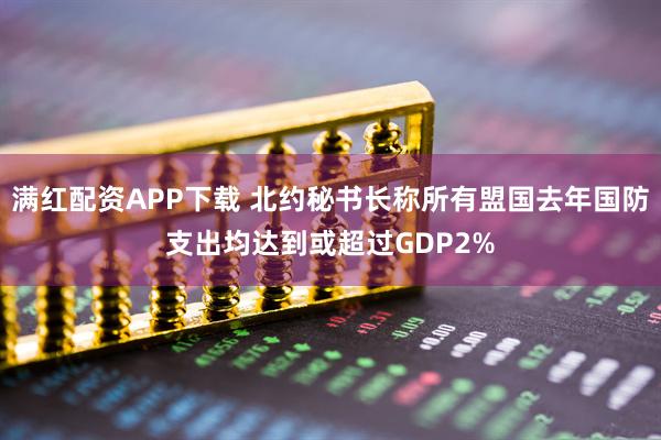 满红配资APP下载 北约秘书长称所有盟国去年国防支出均达到或超过GDP2%