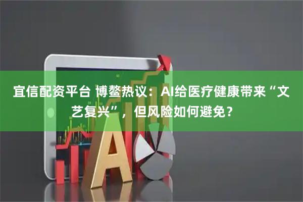 宜信配资平台 博鳌热议：AI给医疗健康带来“文艺复兴”，但风险如何避免？