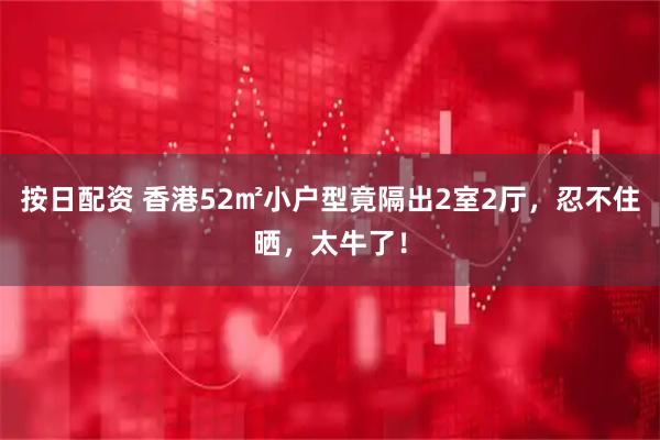 按日配资 香港52㎡小户型竟隔出2室2厅，忍不住晒，太牛了！