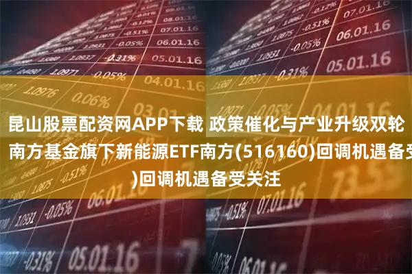 昆山股票配资网APP下载 政策催化与产业升级双轮驱动,南方基金旗下新能源ETF南方(516160)回调机遇备受关注