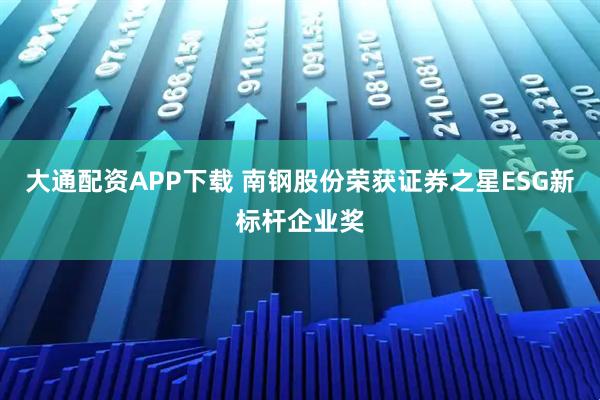 大通配资APP下载 南钢股份荣获证券之星ESG新标杆企业奖